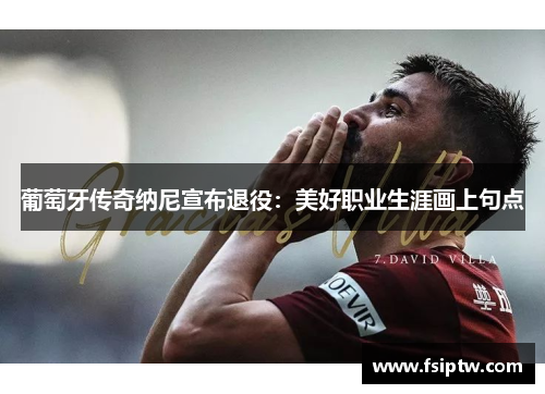 葡萄牙传奇纳尼宣布退役：美好职业生涯画上句点